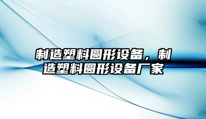 制造塑料圓形設備，制造塑料圓形設備廠(chǎng)家