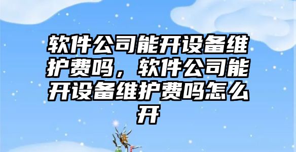 軟件公司能開(kāi)設備維護費嗎，軟件公司能開(kāi)設備維護費嗎怎么開(kāi)