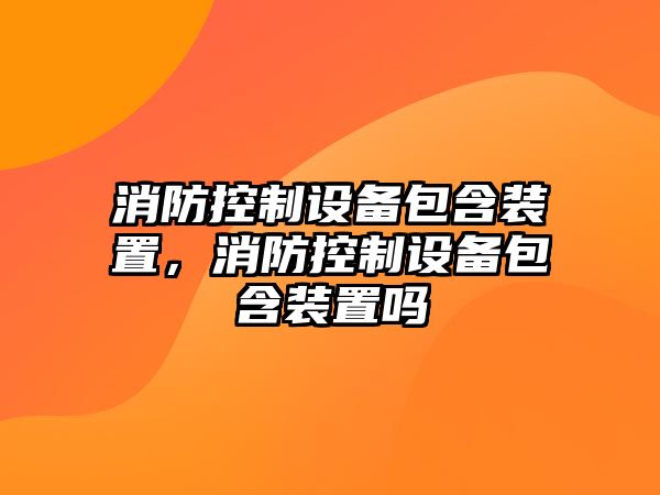 消防控制設備包含裝置，消防控制設備包含裝置嗎