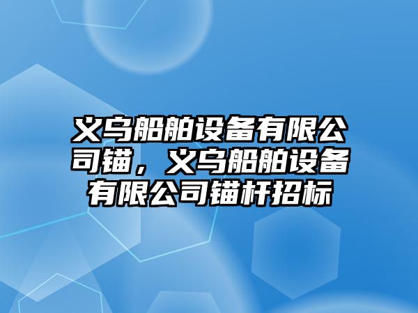 義烏船舶設備有限公司錨，義烏船舶設備有限公司錨桿招標