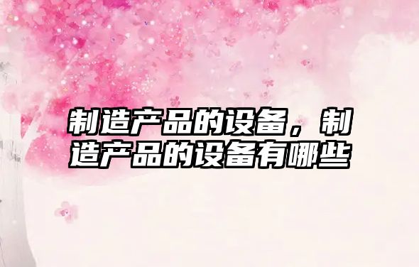 制造產(chǎn)品的設備，制造產(chǎn)品的設備有哪些