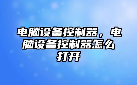 電腦設備控制器，電腦設備控制器怎么打開(kāi)