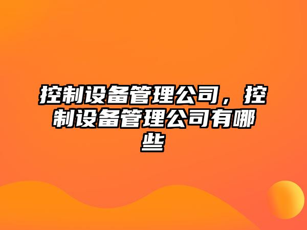 控制設備管理公司，控制設備管理公司有哪些