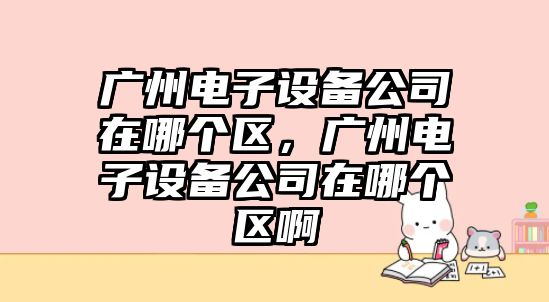 廣州電子設備公司在哪個(gè)區，廣州電子設備公司在哪個(gè)區啊