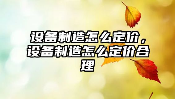 設備制造怎么定價(jià)，設備制造怎么定價(jià)合理