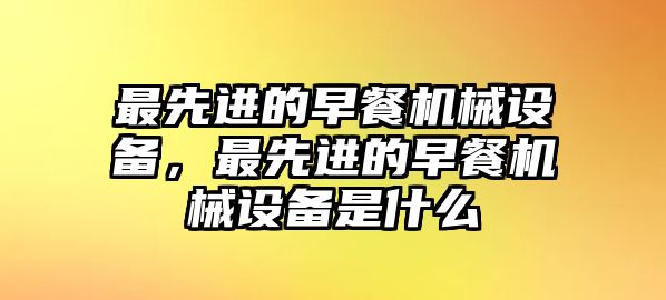 最先進(jìn)的早餐機械設備，最先進(jìn)的早餐機械設備是什么