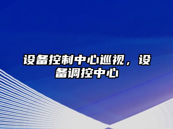 設備控制中心巡視，設備調控中心