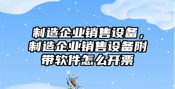 制造企業(yè)銷(xiāo)售設備，制造企業(yè)銷(xiāo)售設備附帶軟件怎么開(kāi)票