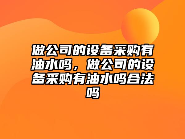 做公司的設備采購有油水嗎，做公司的設備采購有油水嗎合法嗎