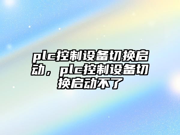 plc控制設備切換啟動(dòng)，plc控制設備切換啟動(dòng)不了