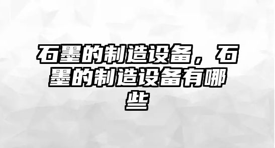 石墨的制造設備，石墨的制造設備有哪些