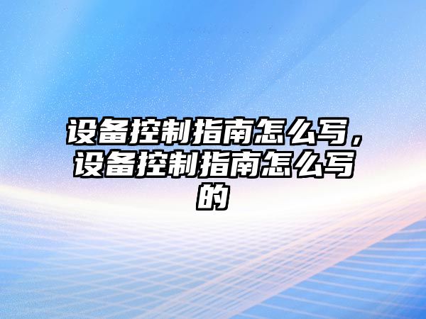 設備控制指南怎么寫(xiě)，設備控制指南怎么寫(xiě)的