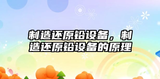 制造還原鉛設備，制造還原鉛設備的原理