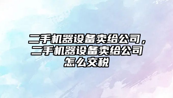 二手機器設備賣(mài)給公司，二手機器設備賣(mài)給公司怎么交稅