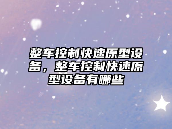 整車(chē)控制快速原型設備，整車(chē)控制快速原型設備有哪些