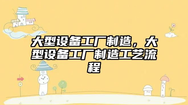大型設備工廠(chǎng)制造，大型設備工廠(chǎng)制造工藝流程