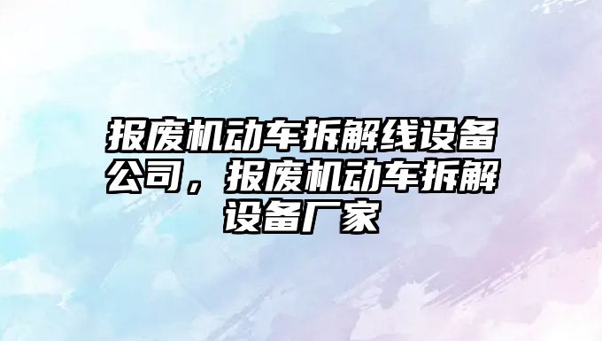 報廢機動(dòng)車(chē)拆解線(xiàn)設備公司，報廢機動(dòng)車(chē)拆解設備廠(chǎng)家