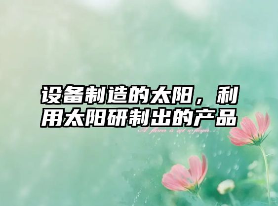 設備制造的太陽(yáng)，利用太陽(yáng)研制出的產(chǎn)品