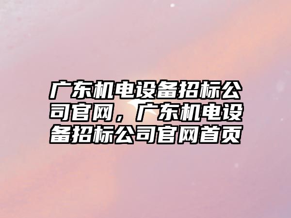 廣東機電設備招標公司官網(wǎng)，廣東機電設備招標公司官網(wǎng)首頁(yè)