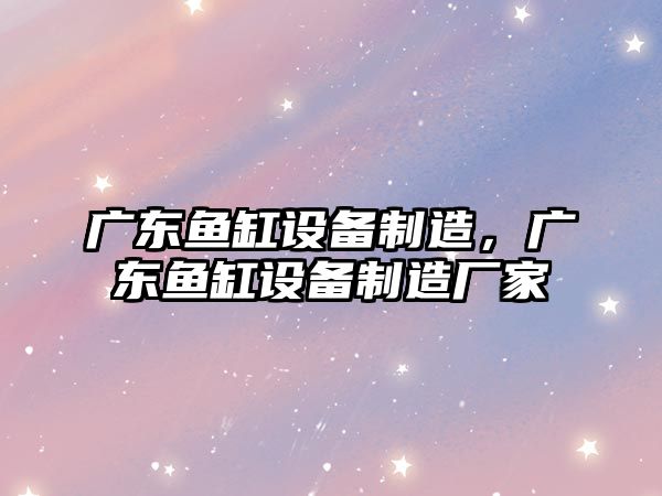 廣東魚(yú)缸設備制造，廣東魚(yú)缸設備制造廠(chǎng)家
