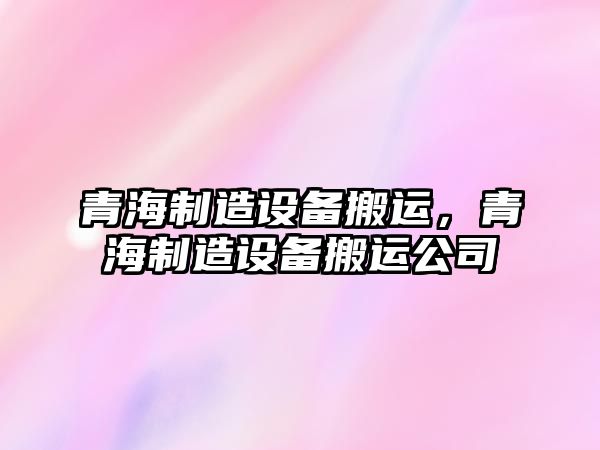 青海制造設備搬運，青海制造設備搬運公司