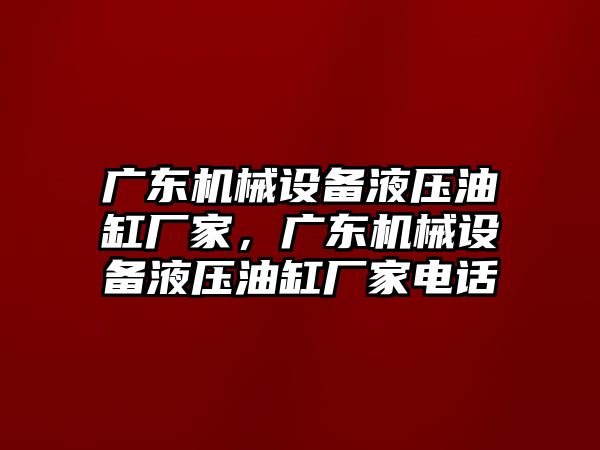 廣東機械設備液壓油缸廠(chǎng)家，廣東機械設備液壓油缸廠(chǎng)家電話(huà)