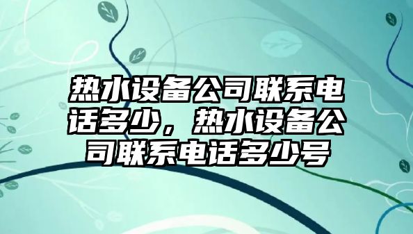 熱水設備公司聯(lián)系電話(huà)多少，熱水設備公司聯(lián)系電話(huà)多少號
