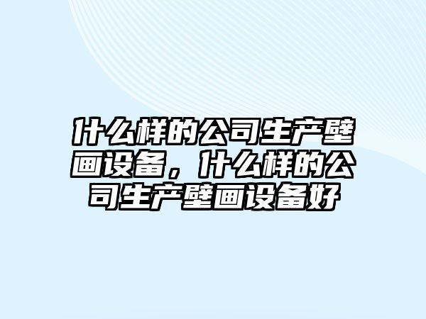 什么樣的公司生產(chǎn)壁畫(huà)設備，什么樣的公司生產(chǎn)壁畫(huà)設備好