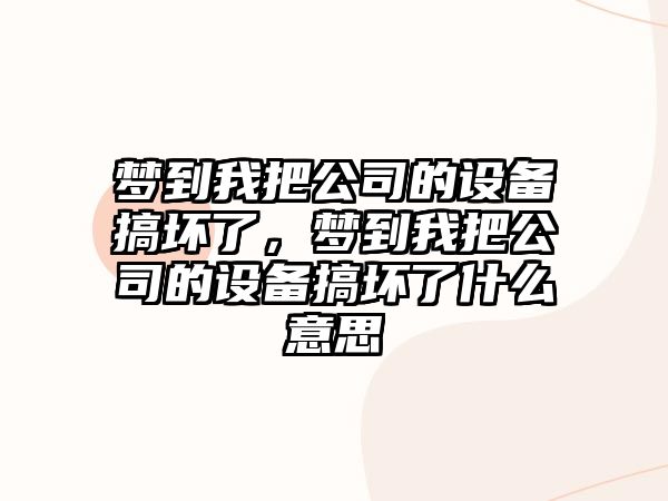 夢(mèng)到我把公司的設備搞壞了，夢(mèng)到我把公司的設備搞壞了什么意思