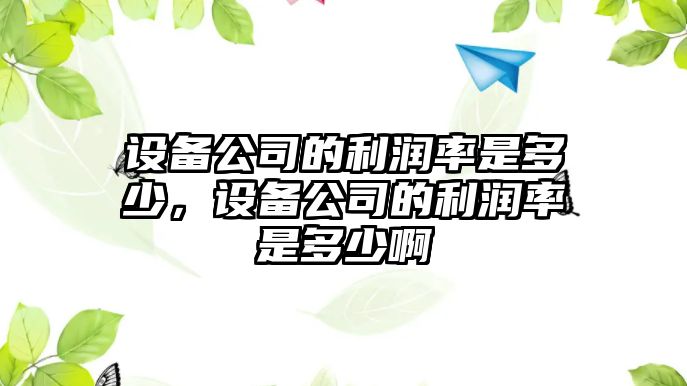 設備公司的利潤率是多少，設備公司的利潤率是多少啊