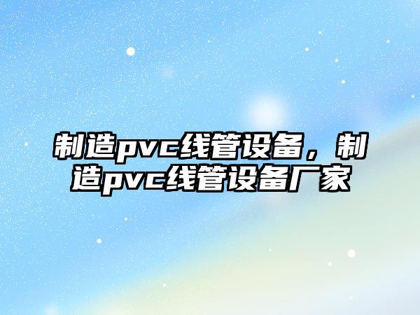 制造pvc線(xiàn)管設備，制造pvc線(xiàn)管設備廠(chǎng)家