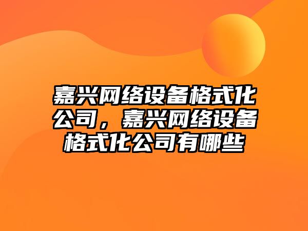 嘉興網(wǎng)絡(luò )設備格式化公司，嘉興網(wǎng)絡(luò )設備格式化公司有哪些