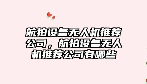 航拍設備無(wú)人機推薦公司，航拍設備無(wú)人機推薦公司有哪些
