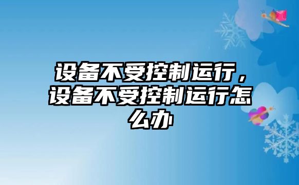 設備不受控制運行，設備不受控制運行怎么辦