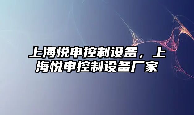 上海悅申控制設備，上海悅申控制設備廠(chǎng)家