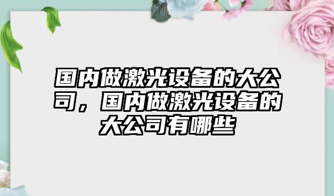 國內做激光設備的大公司，國內做激光設備的大公司有哪些
