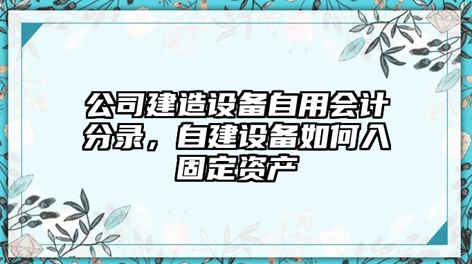 公司建造設備自用會(huì )計分錄，自建設備如何入固定資產(chǎn)