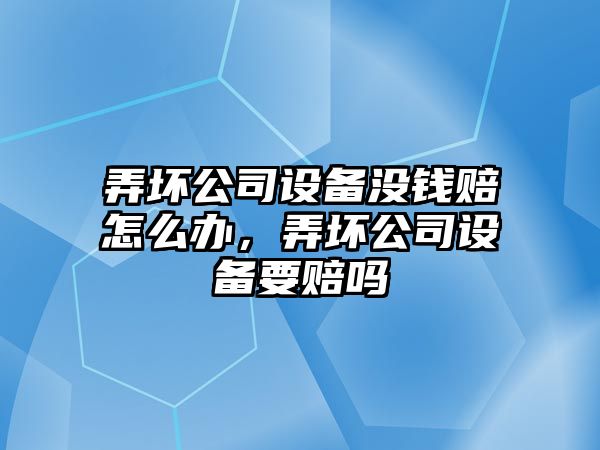 弄壞公司設備沒(méi)錢(qián)賠怎么辦，弄壞公司設備要賠嗎