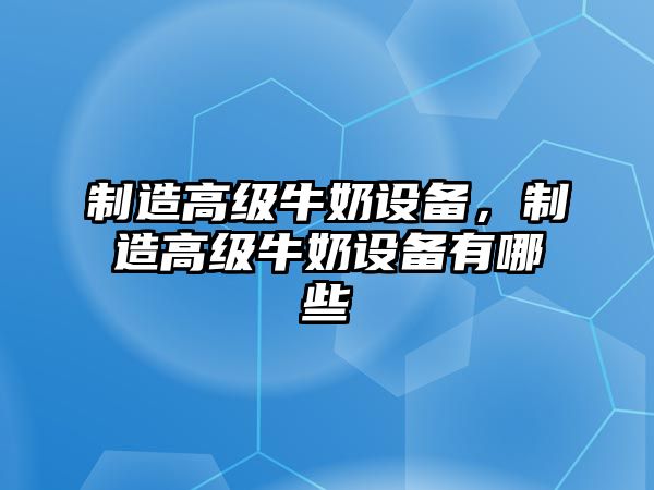 制造高級牛奶設備，制造高級牛奶設備有哪些