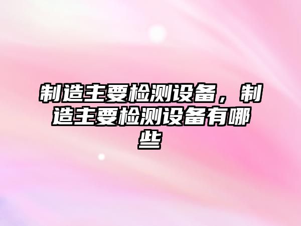 制造主要檢測設備，制造主要檢測設備有哪些