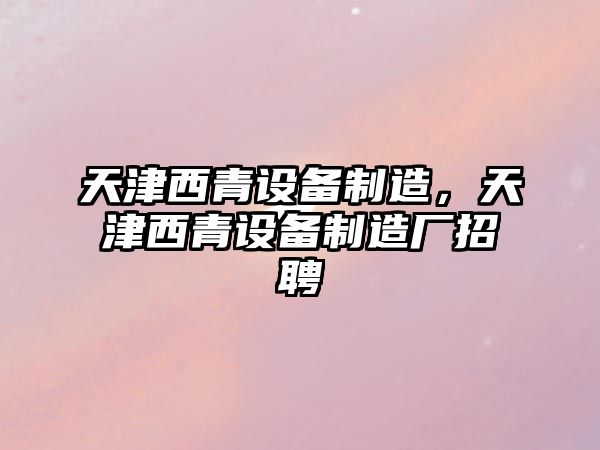 天津西青設備制造，天津西青設備制造廠(chǎng)招聘