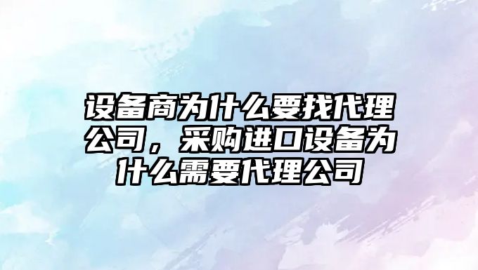 設備商為什么要找代理公司，采購進(jìn)口設備為什么需要代理公司