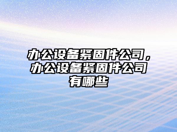 辦公設備緊固件公司，辦公設備緊固件公司有哪些
