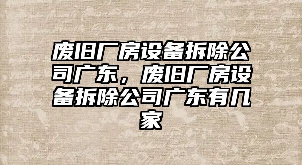 廢舊廠(chǎng)房設備拆除公司廣東，廢舊廠(chǎng)房設備拆除公司廣東有幾家