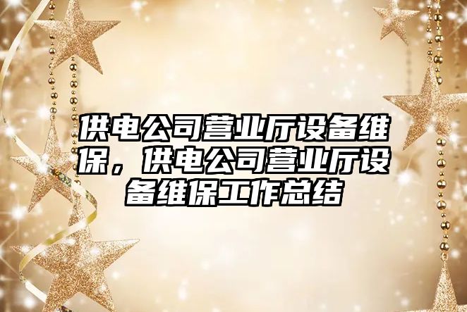 供電公司營(yíng)業(yè)廳設備維保，供電公司營(yíng)業(yè)廳設備維保工作總結