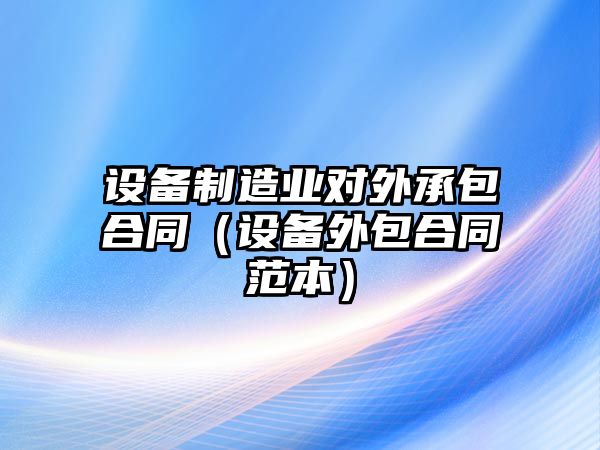 設備制造業(yè)對外承包合同（設備外包合同范本）