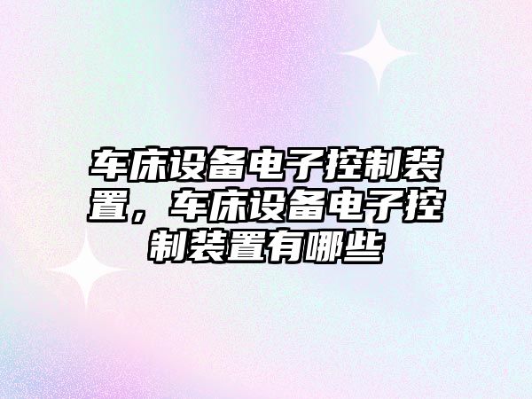 車(chē)床設備電子控制裝置，車(chē)床設備電子控制裝置有哪些