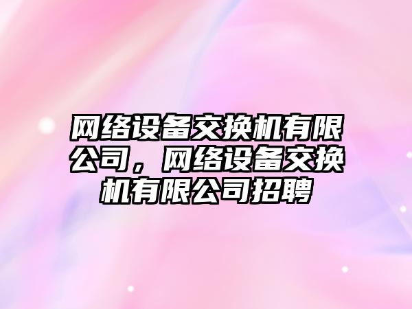 網(wǎng)絡(luò )設備交換機有限公司，網(wǎng)絡(luò )設備交換機有限公司招聘