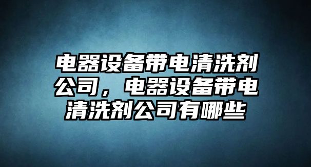 電器設備帶電清洗劑公司，電器設備帶電清洗劑公司有哪些