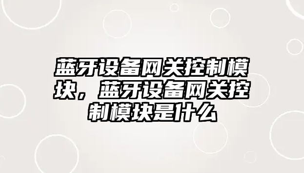 藍牙設備網(wǎng)關(guān)控制模塊，藍牙設備網(wǎng)關(guān)控制模塊是什么